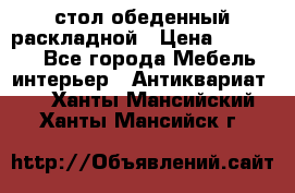 стол обеденный раскладной › Цена ­ 10 000 - Все города Мебель, интерьер » Антиквариат   . Ханты-Мансийский,Ханты-Мансийск г.